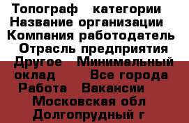 Топограф 1 категории › Название организации ­ Компания-работодатель › Отрасль предприятия ­ Другое › Минимальный оклад ­ 1 - Все города Работа » Вакансии   . Московская обл.,Долгопрудный г.
